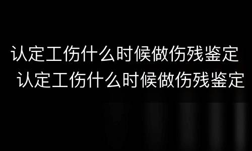 认定工伤什么时候做伤残鉴定 认定工伤什么时候做伤残鉴定呢