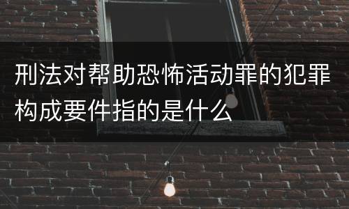 刑法对帮助恐怖活动罪的犯罪构成要件指的是什么