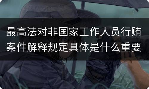 最高法对非国家工作人员行贿案件解释规定具体是什么重要内容