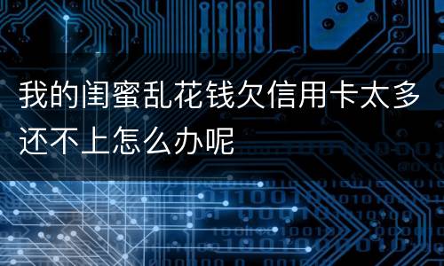 我的闺蜜乱花钱欠信用卡太多还不上怎么办呢