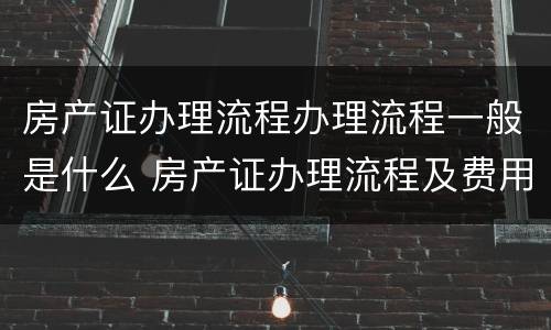 房产证办理流程办理流程一般是什么 房产证办理流程及费用2021