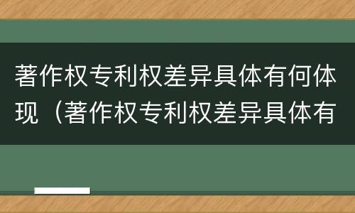 著作权专利权差异具体有何体现（著作权专利权差异具体有何体现和影响）