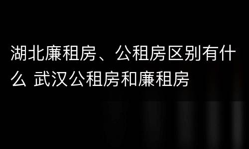湖北廉租房、公租房区别有什么 武汉公租房和廉租房