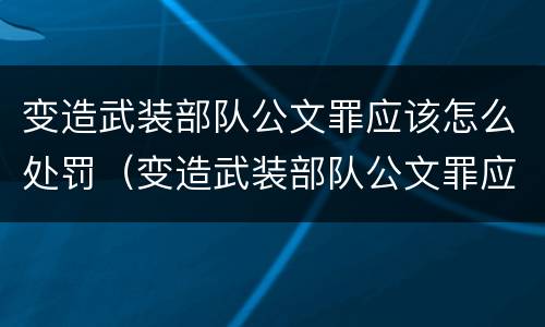 变造武装部队公文罪应该怎么处罚（变造武装部队公文罪应该怎么处罚呢）