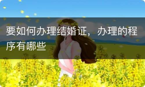 要如何办理结婚证，办理的程序有哪些