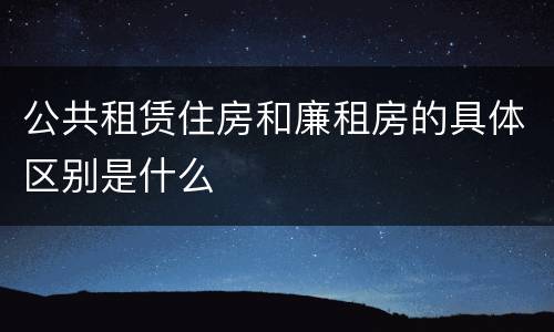 公共租赁住房和廉租房的具体区别是什么