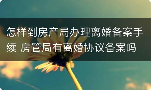 怎样到房产局办理离婚备案手续 房管局有离婚协议备案吗