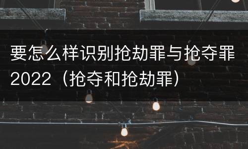 要怎么样识别抢劫罪与抢夺罪2022（抢夺和抢劫罪）