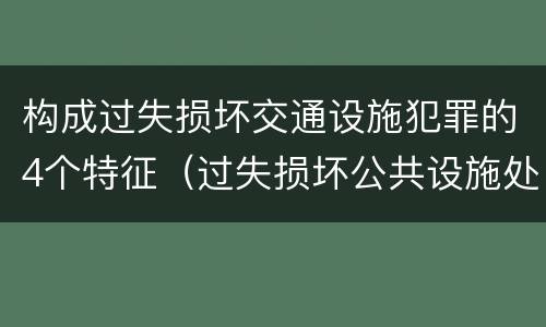 构成过失损坏交通设施犯罪的4个特征（过失损坏公共设施处罚）