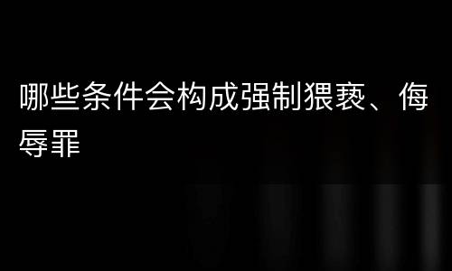 哪些条件会构成强制猥亵、侮辱罪
