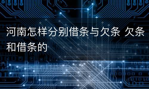 河南怎样分别借条与欠条 欠条和借条的