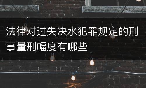 法律对过失决水犯罪规定的刑事量刑幅度有哪些