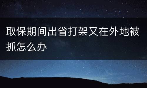 取保期间出省打架又在外地被抓怎么办