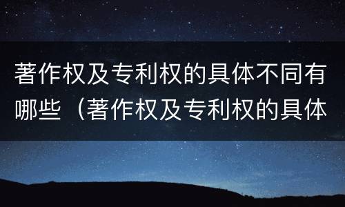 著作权及专利权的具体不同有哪些（著作权及专利权的具体不同有哪些特征）