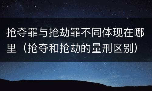 抢夺罪与抢劫罪不同体现在哪里（抢夺和抢劫的量刑区别）