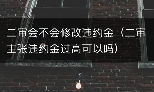 二审会不会修改违约金（二审主张违约金过高可以吗）