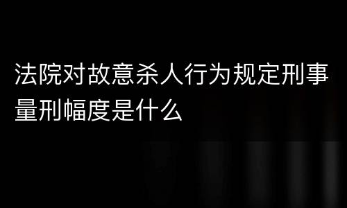 法院对故意杀人行为规定刑事量刑幅度是什么