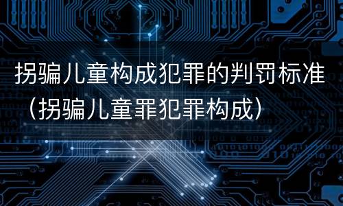 拐骗儿童构成犯罪的判罚标准（拐骗儿童罪犯罪构成）