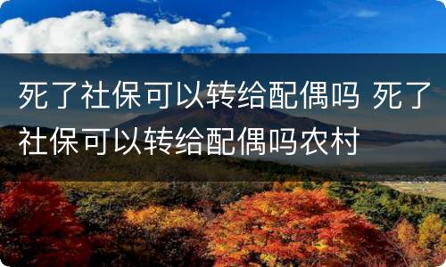 死了社保可以转给配偶吗 死了社保可以转给配偶吗农村