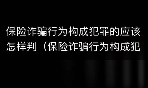 保险诈骗行为构成犯罪的应该怎样判（保险诈骗行为构成犯罪的应该怎样判断）