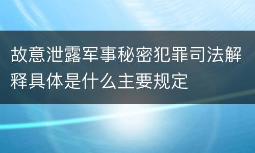 故意泄露军事秘密犯罪司法解释具体是什么主要规定