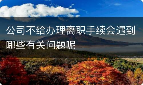 公司不给办理离职手续会遇到哪些有关问题呢