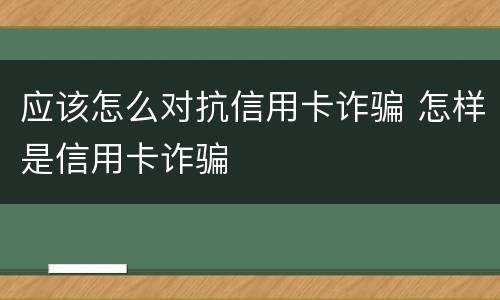 应该怎么对抗信用卡诈骗 怎样是信用卡诈骗