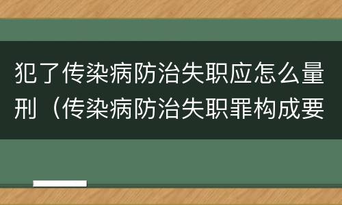 犯了传染病防治失职应怎么量刑（传染病防治失职罪构成要件）