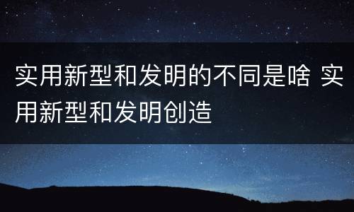 实用新型和发明的不同是啥 实用新型和发明创造