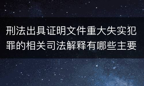 刑法出具证明文件重大失实犯罪的相关司法解释有哪些主要规定