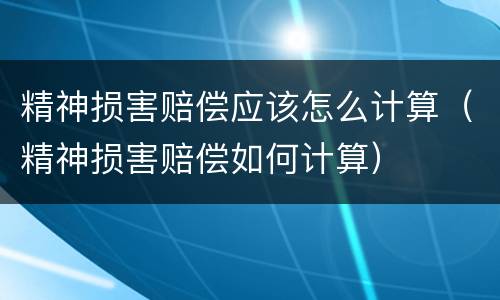 精神损害赔偿应该怎么计算（精神损害赔偿如何计算）