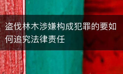 盗伐林木涉嫌构成犯罪的要如何追究法律责任