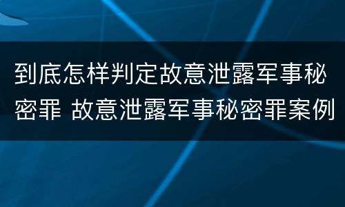 到底怎样判定故意泄露军事秘密罪 故意泄露军事秘密罪案例
