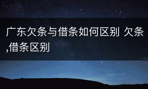 广东欠条与借条如何区别 欠条,借条区别