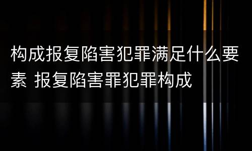 构成报复陷害犯罪满足什么要素 报复陷害罪犯罪构成