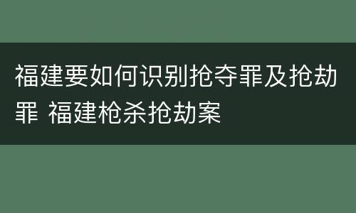 福建要如何识别抢夺罪及抢劫罪 福建枪杀抢劫案
