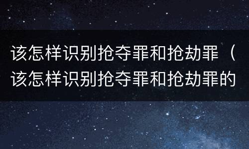 该怎样识别抢夺罪和抢劫罪（该怎样识别抢夺罪和抢劫罪的区别）