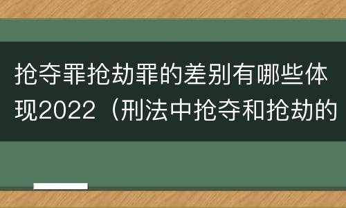 抢夺罪抢劫罪的差别有哪些体现2022（刑法中抢夺和抢劫的区别）