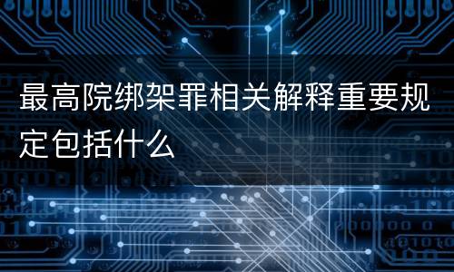最高院绑架罪相关解释重要规定包括什么