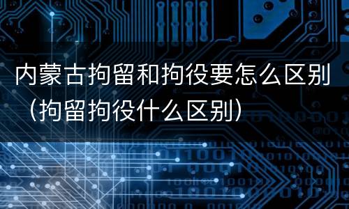 内蒙古拘留和拘役要怎么区别（拘留拘役什么区别）