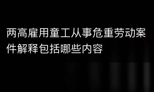 两高雇用童工从事危重劳动案件解释包括哪些内容
