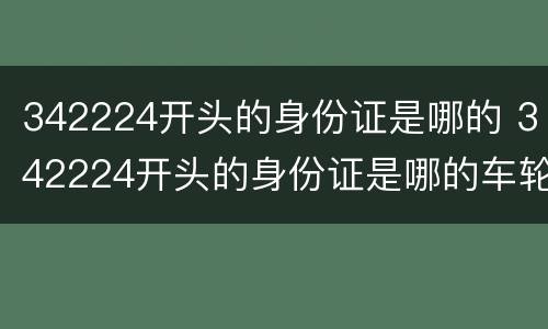 342224开头的身份证是哪的 342224开头的身份证是哪的车轮长时间不开生锈怎么处理