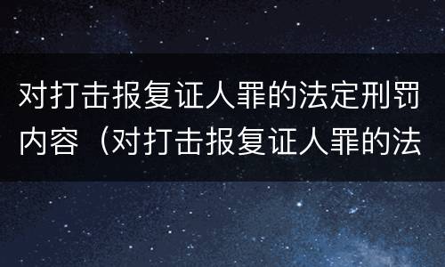 对打击报复证人罪的法定刑罚内容（对打击报复证人罪的法定刑罚内容是）