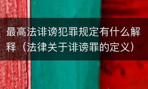 最高法诽谤犯罪规定有什么解释（法律关于诽谤罪的定义）
