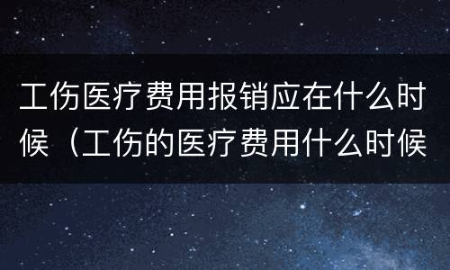 工伤医疗费用报销应在什么时候（工伤的医疗费用什么时候报销）