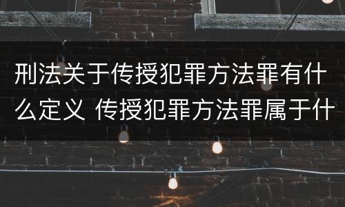 刑法关于传授犯罪方法罪有什么定义 传授犯罪方法罪属于什么罪