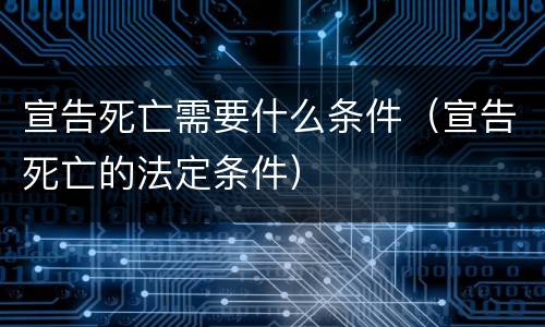 宣告死亡需要什么条件（宣告死亡的法定条件）