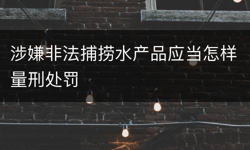 涉嫌非法捕捞水产品应当怎样量刑处罚