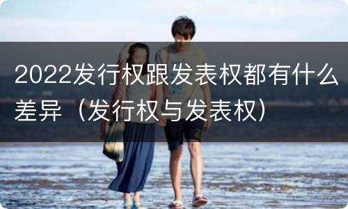 2022发行权跟发表权都有什么差异（发行权与发表权）