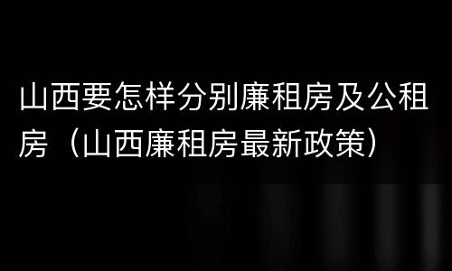 山西要怎样分别廉租房及公租房（山西廉租房最新政策）